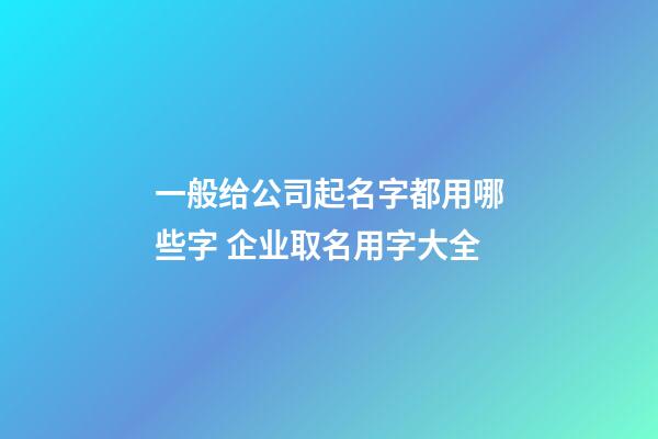 一般给公司起名字都用哪些字 企业取名用字大全-第1张-公司起名-玄机派